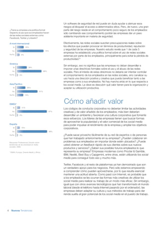Un software de seguridad de red puede sin duda ayudar a atenuar esos
                                                           riesgos al bloquear el acceso a determinados sitios. Pero, de nuevo, una gran
    ¿Tiene su empresa una política formal                  parte del riesgo reside en el comportamiento poco seguro de los empleados:
    respecto al uso que sus empleados hacen                sólo cambiando ese comportamiento podrán las empresas dar un paso
    de las redes sociales externas como
                                                           adelante importante en materia de seguridad.
    Facebook, Twitter y Linkedin?

    A nivel internacional                                  Efectivamente, las redes sociales suscitan preocupaciones reales sobre
        Sí               20%                               los efectos que pueden provocar en términos de productividad, reputación
                                                           y seguridad de las empresas. Nuestro estudio revela que 1 de cada 5
       No                                       75%
                                                           empresas ha establecido una política formal sobre el uso de redes sociales
    Ns/Nc         5%
                                                           externas por parte de los empleados, principalmente para evitar la pérdida de
                                                           productividad.IV
    América
                                                           Sin embargo, eso no signiﬁca que las empresas no deban desarrollar e
        Sí                 29%
                                                           imponer unas directrices formales sobre el uso y el abuso de las redes
       No                                      69%
                                                           sociales. Pero el interés de estas directrices no debería ser intentar controlar
    Ns/Nc       2%                                         el comportamiento de los empleados en las redes sociales, sino canalizar su
                                                           uso hacia una dirección positiva y creativa que pueda beneﬁciar tanto a las
                                                           empresas como a sus empleados. No hay marcha atrás en lo que respecta a
    Asia Paciﬁco                                           los social media. La clave es descubrir qué valor tienen para la organización y
        Sí                25%                              aceptar su utilización productiva.
       No                                61%

    Ns/Nc              14%




    EMEA*
                                                           Cómo añadir valor
        Sí         11%
                                                           Los códigos de conducta corporativa no deberían limitar las actividades
       No                                            87%   creativas y de valor añadido de los empleados; más bien deberían
    Ns/Nc       2%                                         desarrollar un ambiente y favorecer una cultura corporativa que fomente
                                                           esos esfuerzos. Los líderes de las empresas tienen que buscar formas
                                                           de aprovechar la popularidad y el valor comercial de los social media
    España                                                 para poder impulsar el rendimiento de la empresa y ampliar los objetivos
        Sí         10%                                     corporativos.
       No                                            88%

    Ns/Nc       2%                                         ¿Puede sacar provecho fácilmente de su red de expertos o de personas
                                                           que han trabajado anteriormente en su empresa? ¿Pueden colaborar sin
    Manpower Professional, Estudio sobre                   problemas sus empleados sin importar donde estén ubicados? ¿Puede
    tendencias de las empresas en redes                    usted obtener un feedback rápido de sus clientes sobre sus nuevos
    sociales, 2009.
                                                           productos y servicios? ¿Saben sus posibles futuros empleados lo que
    * EMEA: Europa, Oriente Medio y África.                representa su empresa? Empresas modernas como Procter & Gamble,
                                                           IBM, Nestlé, Best Buy y Capgemini, entre otras, están utilizando los social
                                                           media para conseguir todo eso y mucho más.

                                                           Twitter, Facebook y el resto de plataformas ya han demostrado que son
                                                           un verdadero apoyo para los negocios. Pero sólo estamos empezando
                                                           a comprender cómo pueden aprovecharse, por lo que resulta esencial
                                                           mantener una actitud abierta. Como pasó con Internet, es probable que
                                                           a los empleados se les ocurran las formas más creativas de utilizar los
                                                           social media para realizar su trabajo de un modo más eﬁcaz. Sin embargo,
                                                           igual que con otros avances tecnológicos que han transformado el mundo
                                                           laboral (desde el teléfono hasta Internet pasando por el ordenador), las
                                                           empresas deben adaptar su cultura y sus métodos de trabajo para dar
                                                           rienda suelta al gran potencial de los social media en el puesto de trabajo.




4     Nuevas Tendencias
 