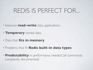 REDIS IS PERFECT FOR...
• Intensive

read-write data applications

• Temporary
• Data

stored data

that ﬁts in memory

• Problems

that ﬁt Redis built-in data types

• Predictability

in performance needed (all commands
complexity documented)

 
