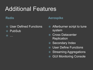 Additional Features 
Redis Aerospike 
 User Defined Functions 
 PubSub 
 … 
 Afterburner script to tune 
system 
 Cross Datacenter 
Replication 
 Secondary Index 
 User Define Functions 
 Streaming Aggregations 
 GUI Monitoring Console 
 