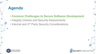 Agenda
• Common Challenges to Secure Software Development
• Integrity Checks and Security Assessments
• Internal and 3rd Party Security Considerations
 