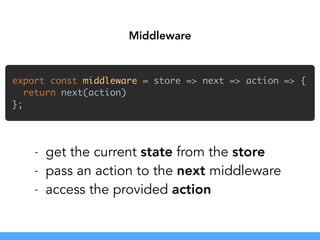 export const middleware = store => next => action => { 
return next(action) 
};
Middleware
- get the current state from the store
- pass an action to the next middleware
- access the provided action
 