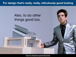 For design that’s really, really, ridiculously good looking
http://en.wikipedia.org/wiki/Zoolander
Also, to do other
things good too.
 