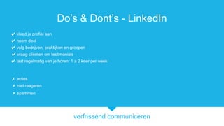 verfrissend communiceren
Do’s & Dont’s - LinkedIn
✔ vraag cliënten om testimonials
✗ acties
✔ volg bedrijven, praktijken en groepen
✔ neem deel
✔ laat regelmatig van je horen: 1 a 2 keer per week
✗ niet reageren
✔ kleed je profiel aan
✗ spammen
 
