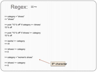 Regex:  =~>> category = "shoes"=> "shoes">> puts "15 % off" if category =~ /shoes/15 % off>> puts "15 % off" if /shoes/ =~ category15 % off>> /pants/ =~ category=> nil>> /shoes/ =~ category=> 0>> category = "women's shoes”>> /shoes/ =~ category=> 88th character