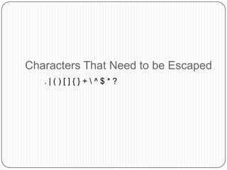  They are escaped with a backward slash (\).Characters That Need to be Escaped. | ( ) [ ] { } + \ ^ $ * ?