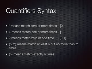Quantiﬁers Syntax
* means match zero or more times - {0,}
+ means match one or more times - {1,}
? means match zero or one time - {0,1}
{n,m} means match at least n but no more than m
times
{n} means match exactly n times
 