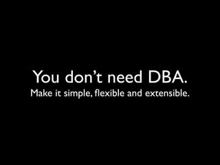 You don’t need DBA.
Make it simple, ﬂexible and extensible.
 