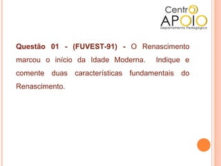 Questão 01 - (FUVEST-91) - O Renascimento
marcou o início da Idade Moderna. Indique e
comente duas características fundamentais do
Renascimento.
 
