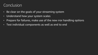 Conclusion
• Be clear on the goals of your streaming system
• Understand how your system scales
• Prepare for failures, make use of the new rror handling options
• Test individual components as well as end to end
 