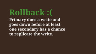 Rollback :(
Primary does a write and
goes down before at least
one secondary has a chance
to replicate the write.
 