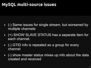 MySQL multi-source issues
‣ (-) Same issues for single stream, but worsened by
multiple channels
‣ (+) SHOW SLAVE STATUS has a separate item for
each channel.
‣ (-) GTID info is repeated as a group for every
channel
‣ (-) show master status mixes up info about the data
created and received
51
 
