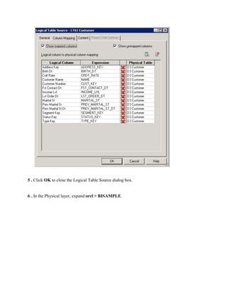 5 . Click OK to close the Logical Table Source dialog box.


6 . In the Physical layer, expand orcl > BISAMPLE.
 