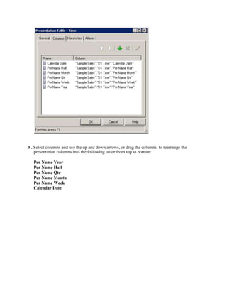 3 . Select columns and use the up and down arrows, or drag the columns. to rearrange the
    presentation columns into the following order from top to bottom:

   Per Name Year
   Per Name Half
   Per Name Qtr
   Per Name Month
   Per Name Week
   Calendar Date
 