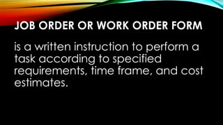 JOB ORDER OR WORK ORDER FORM
is a written instruction to perform a
task according to specified
requirements, time frame, and cost
estimates.
 