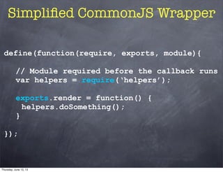 Simpliﬁed CommonJS Wrapper
define(function(require, exports, module){
// Module required before the callback runs
var helpers = require(‘helpers’);
exports.render = function() {
helpers.doSomething();
}
});
Thursday, June 13, 13
 