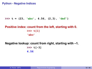Python - Negative IndicesNegative indices
>>> t = (23, ‘abc’, 4.56, (2,3), ‘def’)
Positive index: count from the left, starting with 0.
>>> t[1]
‘abc’
Negative lookup: count from right, starting with –1.
>>> t[-3]
4.56
A. Ferrari (ISTI) Requirements Engineering 52 / 88
 