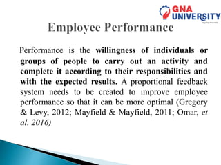 Performance is the willingness of individuals or
groups of people to carry out an activity and
complete it according to their responsibilities and
with the expected results. A proportional feedback
system needs to be created to improve employee
performance so that it can be more optimal (Gregory
& Levy, 2012; Mayfield & Mayfield, 2011; Omar, et
al. 2016)
 