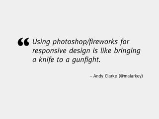 “   Using photoshop/fireworks for
    responsive design is like bringing
    a knife to a gunfight.

                      – Andy Clarke (@malarkey)
 