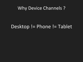 Why	
  Device	
  Channels	
  ?	
  
	
  
Desktop	
  !=	
  Phone	
  !=	
  Tablet	
  
 