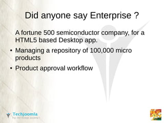 Did anyone say Enterprise ?
    A fortune 500 semiconductor company, for a
    HTML5 based Desktop app.
●   Managing a repository of 100,000 micro
    products
●   Product approval workflow
 
