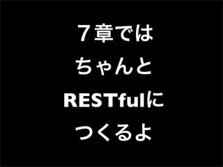 ７章では
ちゃんと
RESTfulに
つくるよ
 