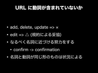 URL に動詞が含まれていないか



• add, delete, update =>
• edit => △ (規約による妥協)
• なるべく名詞に近づける努力をする
 • conﬁrm -> conﬁrmation
• 名詞と動詞が同じ形のものは状況による
 