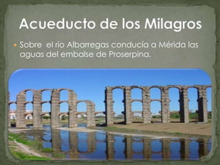 Sobre  el río Albarregas conducía a Mérida las aguas del embalse de Proserpina.Acueducto de los Milagros