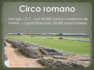 Del siglo I D.C., con 30.000 metros cuadrados de interior, y capacidad para 30.000 espectadoresCirco romano