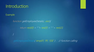 Introduction
Example
function getEmployeeDetails(…rest){
return rest[0] + “ ”+ rest[1] + “ ” + rest[2];
}
getEmployeeDetails( ‘emp01’, ‘PJ’, ‘SSE’ ) // function calling
 