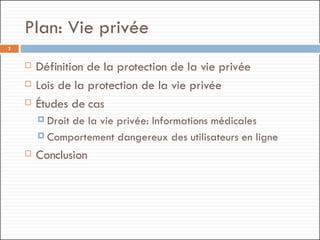 Plan: Vie privée Définition de la protection de la vie privée Lois de la protection de la vie privée  Études de cas  Droit de la vie privée: Informations médicales Comportement dangereux des utilisateurs en ligne Conclusion 
