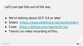 Let’s just get this out of the way
● We’re talking about OCP 3.5 or later
● Slides: https://www.slideshare.net/jeremyeder/
● Code: https://github.com/openshift/svt
● There’s no video recording of this.
 