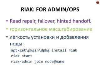 RIAK: FOR ADMIN/OPS
• Read repair, failover, hinted handoff.
• горизонтальное масштабирование
• легкость установки и добавления
  ноды:
  apt-getpkgindpkg install riak
  riak start
  riak-admin join node@name
 