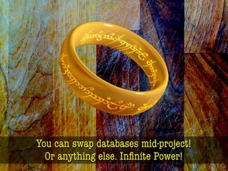 You can swap databases mid-project!
Or anything else. Inﬁnite Power!
 