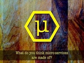 What do you think micro-services
are made of?
 