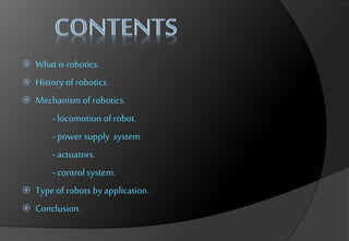 What is robotics.
 History of robotics.
 Mechanism of robotics.
-locomotion of robot.
-power supply system
-actuators.
-control system.
 Type of robots by application.
 Conclusion.
 