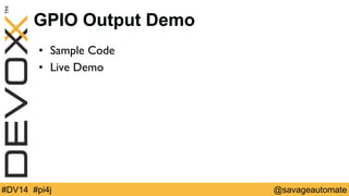 GPIO Output Demo 
• Sample Code 
• Live Demo 
#DV14 #pi4j @savageautomate 
 