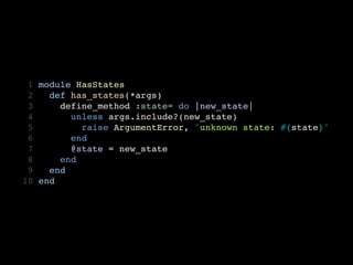  1   module HasStates
 2     def has_states(*args)
 3       define_method :state= do |new_state|
 4         unless args.include?(new_state)
 5           raise ArgumentError, "unknown state: #{state}" 
 6         end
 7         @state = new_state
 8       end
 9     end
10   end
 