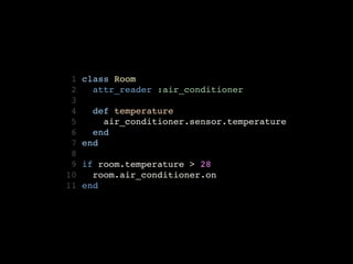  1   class Room
 2     attr_reader :air_conditioner
 3
 4     def temperature
 5       air_conditioner.sensor.temperature
 6     end
 7   end
 8
 9   if room.temperature > 28
10     room.air_conditioner.on
11   end
 