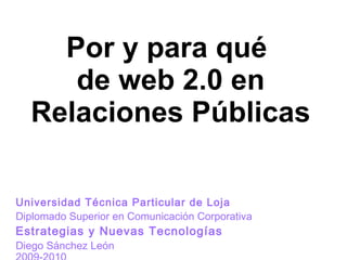 Universidad Técnica Particular de Loja Diplomado Superior en Comunicación Corporativa Estrategias y Nuevas Tecnologías Diego Sánchez León 2009-2010 Por y para qué  de web 2.0 en Relaciones Públicas 