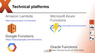Technical platforms
Amazon Lambda
https://aws.amazon.com/lambda
Google Functions
https://cloud.google.com/functions
Microsoft Azure
Functions
https://azure.microsoft.com/services/fu
nctions
Oracle Functions
(slides Thomas Kurian @ OOW 2016)
 