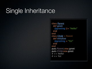 Single Inheritance
                class Parent
                 def greet
                   @greeting ||= "Hello!"
                 end
                end
                class Child < Parent
                 def initialize
                   @greeting = "Yo!"
                 end
                end
                puts Parent.new.greet
                puts Child.new.greet
                # >> Hello!
                # >> Yo!
 