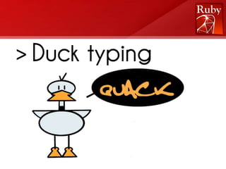 > Duck typing
 * Se ele anda como um pato, e faz quack
   como um pato, eu devo tratá-lo como um
   pato

 * Foco no que os objetos podem fazer, não
   no que eles são
 