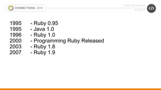 Track: Developers 
#CNX14 
1995 - Ruby 0.95 
1995 - Java 1.0 
1996 - Ruby 1.0 
2000 - Programming Ruby Released 
2003 - Ruby 1.8 
2007 - Ruby 1.9 
 