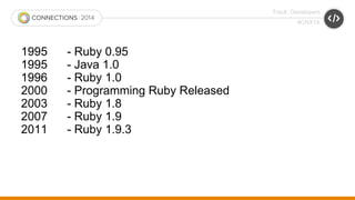 Track: Developers 
#CNX14 
1995 - Ruby 0.95 
1995 - Java 1.0 
1996 - Ruby 1.0 
2000 - Programming Ruby Released 
2003 - Ruby 1.8 
2007 - Ruby 1.9 
2011 - Ruby 1.9.3 
 