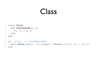 Class
 3   class Point
 4     def initialize(x, y)
 5       @x, @y = x, y
 6     end
 7   end
 8
 9   if __FILE__ == $PROGRAM_NAME
10     puts Point.new(1, 10).inspect #<Point:0x0bf78 @x=1, @y=10>
11   end
 