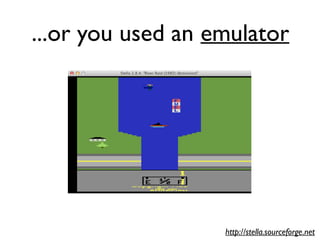 ...or you used an emulator
http://stella.sourceforge.net
 