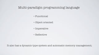 Multi-paradigm programming language

                    • Functional


                    • Object   oriented

                    • Imperative


                    • Reﬂective




It also has a dynamic type system and automatic memory management;
 