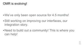 OMR is evolving!
We’ve only been open source for 4.5 months!
Still working on improving our interfaces, our
integration story.
Need to build out a community! This is where you
can help!
 