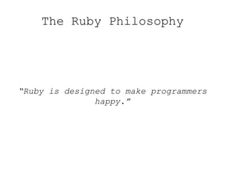 The Ruby Philosophy
“Ruby is designed to make programmers
happy.”
 