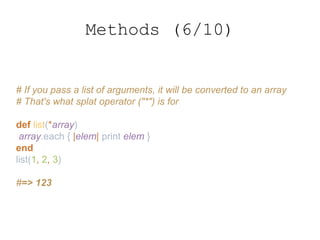# If you pass a list of arguments, it will be converted to an array
# That's what splat operator ("*") is for
def list(*array)
array.each { |elem| print elem }
end
list(1, 2, 3)
#=> 123
Methods (6/10)
 